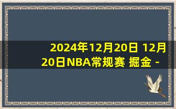 2024年12月20日 12月20日NBA常规赛 掘金 - 开拓者 精彩镜头